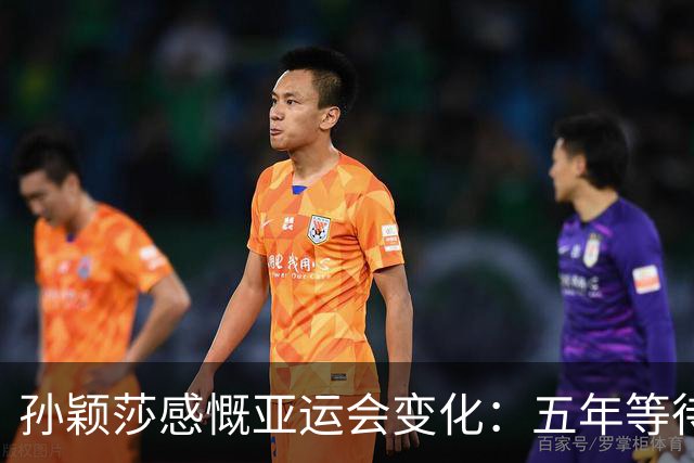 孙颖莎感慨亚运会变化：五年等待或将与我无缘